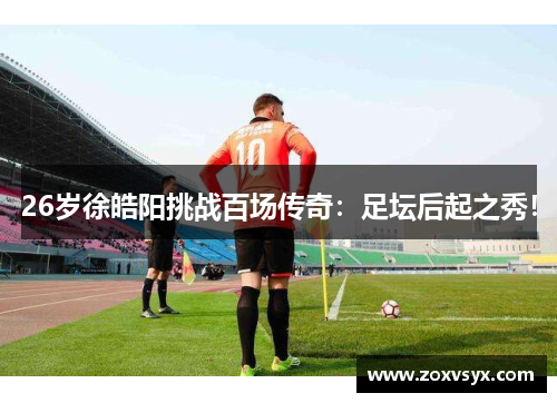 26岁徐皓阳挑战百场传奇：足坛后起之秀！