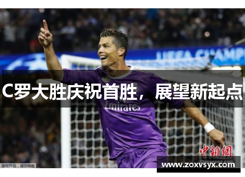 C罗大胜庆祝首胜，展望新起点